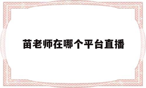 苗老师在哪个平台直播(挖呀挖老师在哪个平台直播)
