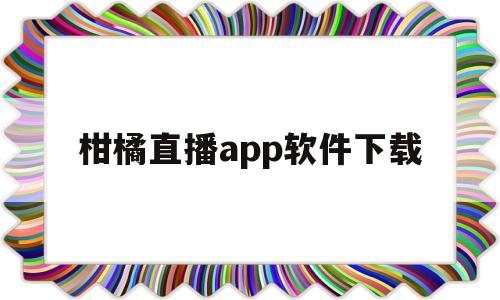 柑橘直播app软件下载(柑橘直播app软件下载官网)