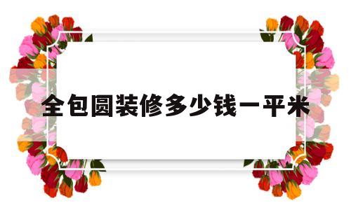 全包圆装修多少钱一平米(装修房子全包价格一般多少一平方)