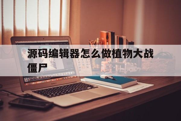 源码编辑器怎么做植物大战僵尸(源码编辑器怎么做植物大战僵尸,数据)