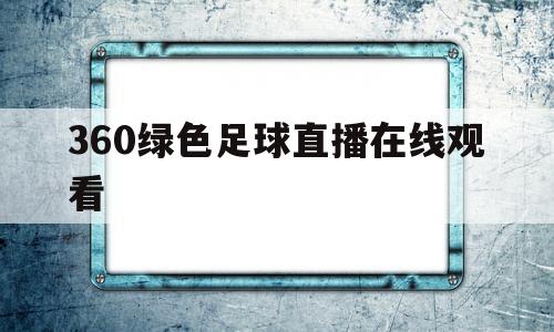360绿色足球直播在线观看(360绿色足球直播无插件直播)