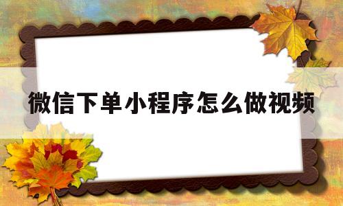 包含微信下单小程序怎么做视频的词条