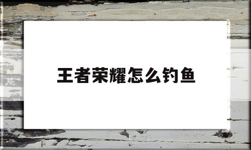 王者荣耀怎么钓鱼(王者荣耀钓鱼表情包)