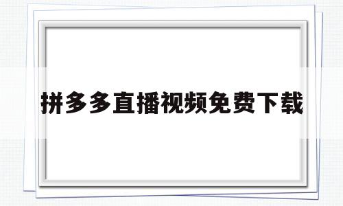 拼多多直播视频免费下载(拼多多直播视频免费下载网站)