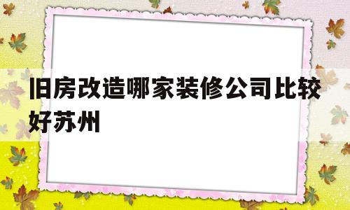 旧房改造哪家装修公司比较好苏州(旧房改造哪家装修公司比较好苏州的)