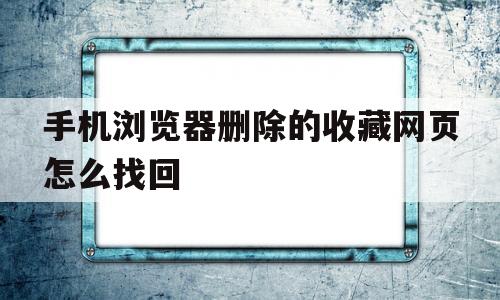 手机浏览器删除的收藏网页怎么找回(手机浏览器收藏删除了怎么恢复)