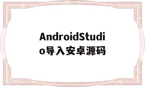 AndroidStudio导入安卓源码(android studio导入安卓源码)