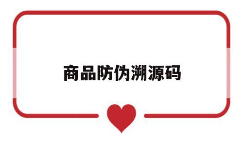 商品防伪溯源码(商品防伪溯源码查询官网)