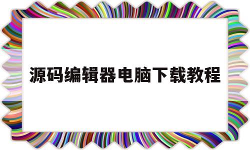 源码编辑器电脑下载教程(源码编辑器电脑下载教程视频)