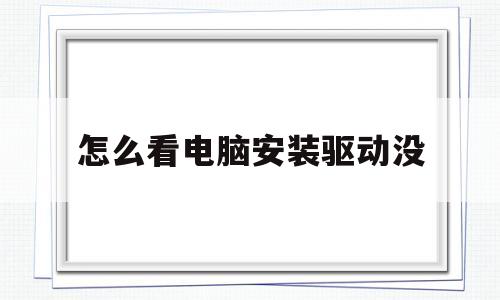 怎么看电脑安装驱动没(怎么知道电脑驱动有没有安装成功)