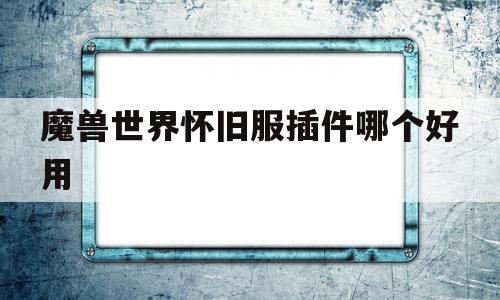 魔兽世界怀旧服插件哪个好用(魔兽世界怀旧服插件用哪个比较好)
