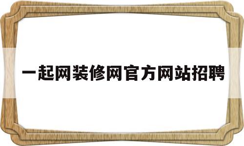 一起网装修网官方网站招聘的简单介绍