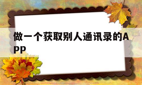 做一个获取别人通讯录的APP(有什么办法可以获取别人的通讯录)