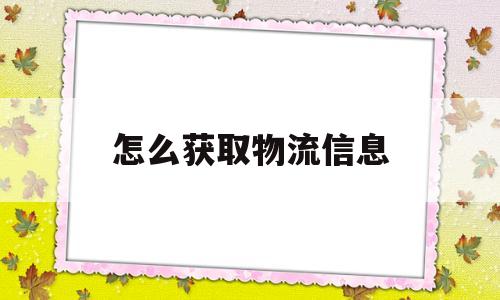 怎么获取物流信息(怎么获取物流信息查询)