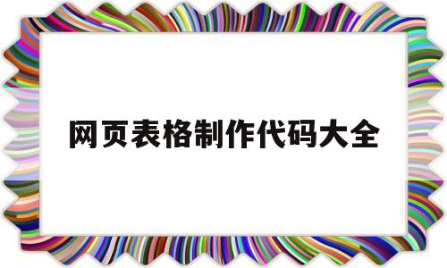 网页表格制作代码大全(制作一个表格的网页代码)
