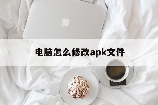 电脑怎么修改apk文件(电脑怎么修改apk文件格式)