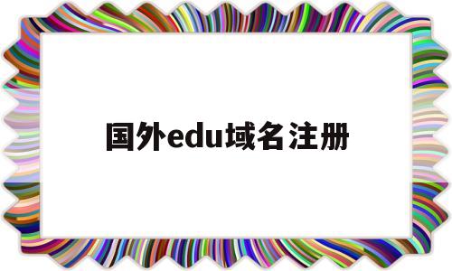 国外edu域名注册(国外域名注册哪个便宜)