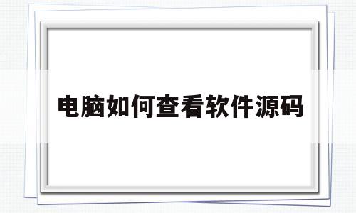 电脑如何查看软件源码(如何查看电脑软件源代码)