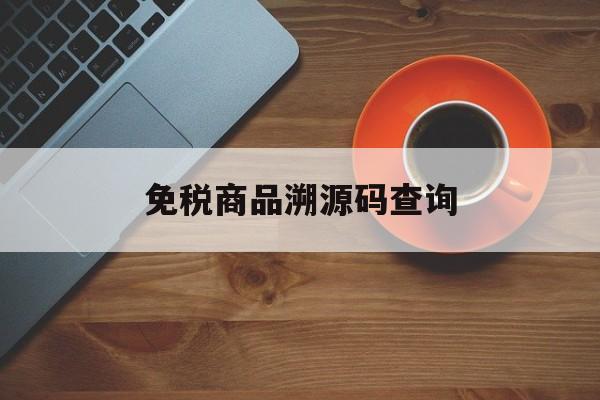 免税商品溯源码查询(免税店溯源码可以撕掉嘛)