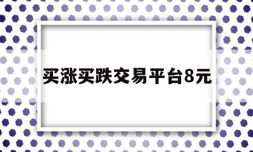 买涨买跌交易平台8元(买涨买跌交易平台8元卖出)