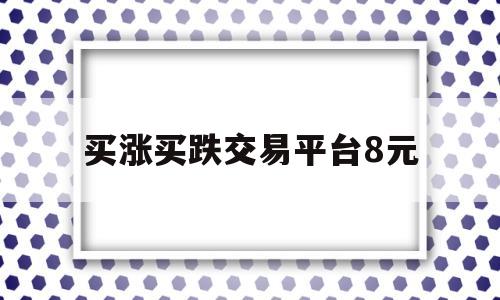 买涨买跌交易平台8元(买涨买跌交易平台8元卖出)