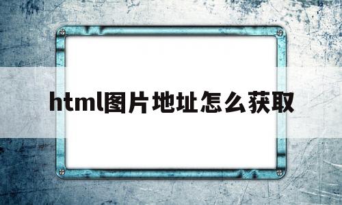 html图片地址怎么获取(html中图片的路径怎么写)