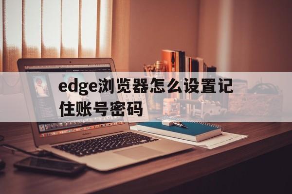 关于edge浏览器怎么设置记住账号密码的信息