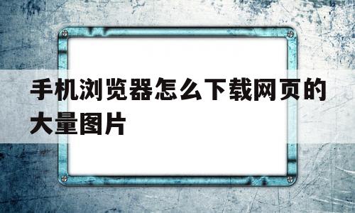 手机浏览器怎么下载网页的大量图片(手机浏览器怎么下载网页的大量图片文件)