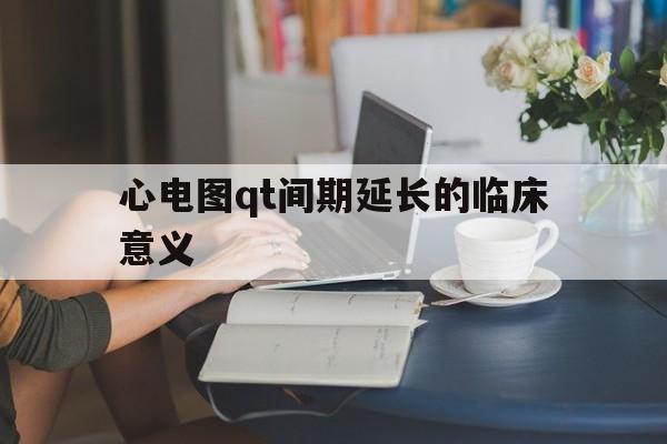 心电图qt间期延长的临床意义(心电图qtc间期延长的临床意义)