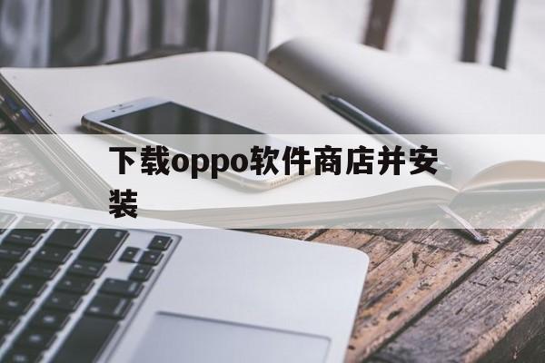 下载oppo软件商店并安装(oppo软件商店下载 app)