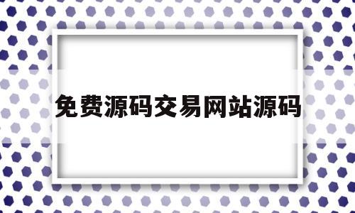 免费源码交易网站源码(网站源码交易平台资料大全)