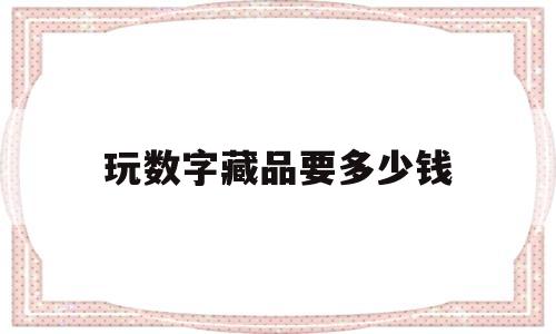 玩数字藏品要多少钱(数字藏品怎么玩可以赚钱)