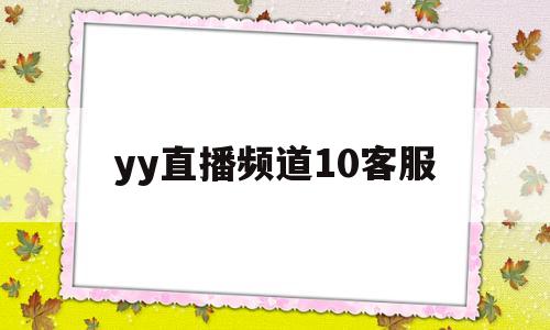 yy直播频道10客服(yy直播怎么进yy语音频道)