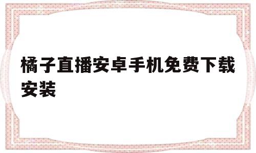 橘子直播安卓手机免费下载安装(橘子直播app安卓免费下载 19216801)