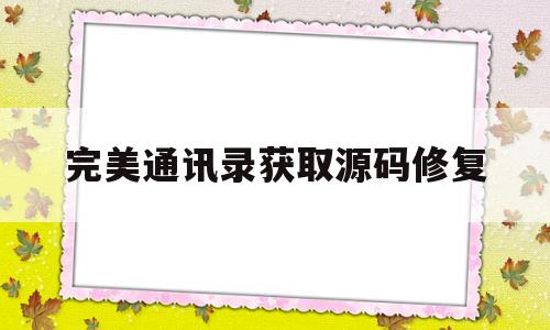 完美通讯录获取源码修复(完美通讯录获取源码修复不了)