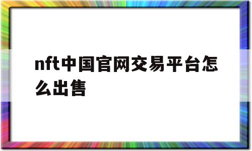 关于nft中国官网交易平台怎么出售的信息