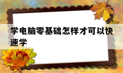 学电脑零基础怎样才可以快速学(学电脑零基础怎样才可以快速学键盘)