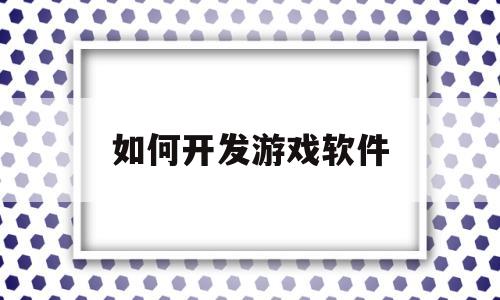 如何开发游戏软件(如何开发游戏软件教程)