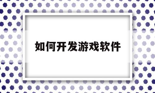 如何开发游戏软件(如何开发游戏软件教程)