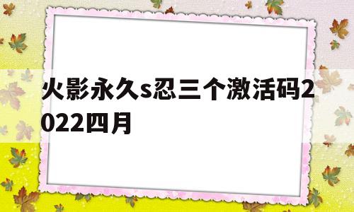 火影永久s忍三个激活码2022四月的简单介绍