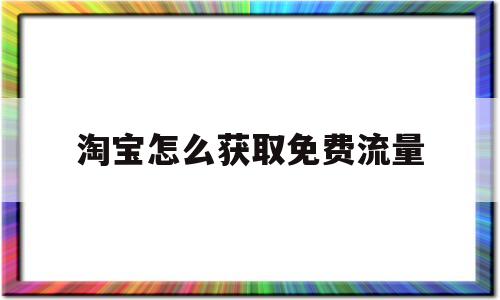 淘宝怎么获取免费流量(淘宝获取免费流量的方法)