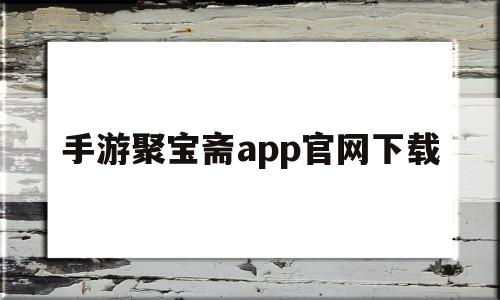 手游聚宝斋app官网下载(手游聚宝斋app官网下载安装)