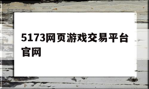 5173网页游戏交易平台官网(5173游戏交易平台官网电脑版网页)