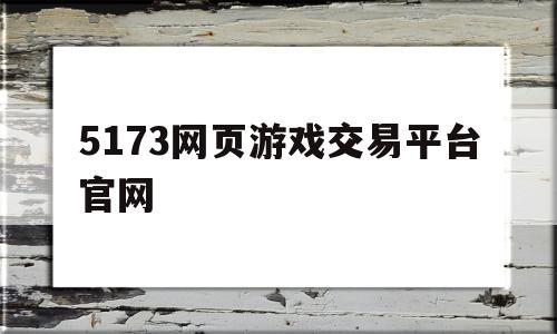 5173网页游戏交易平台官网(5173游戏交易平台官网电脑版网页)