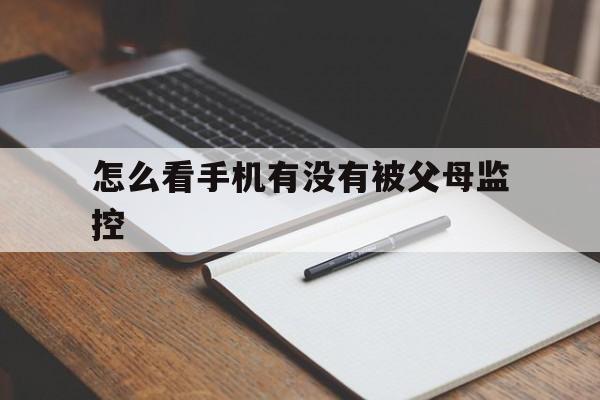 怎么看手机有没有被父母监控(怎么查看手机有没有被家长监控)