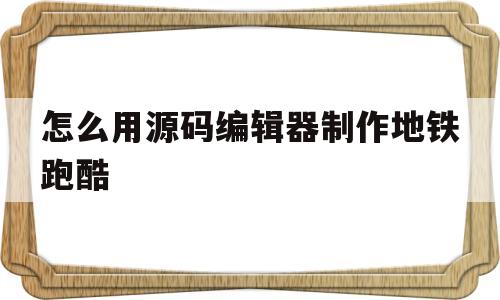 怎么用源码编辑器制作地铁跑酷的简单介绍