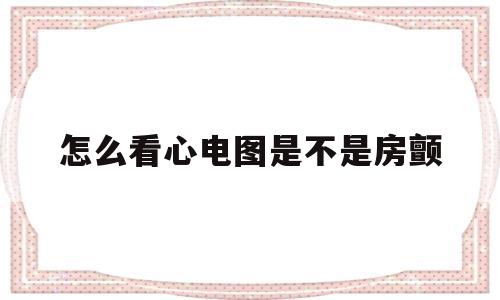 怎么看心电图是不是房颤(怎么看心电监护仪上的心电图)