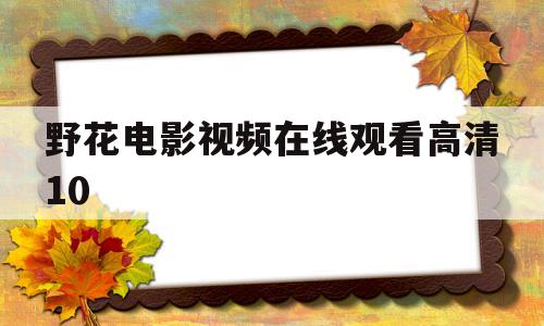 野花电影视频在线观看高清10(野花电影视频在线观看高清1080)