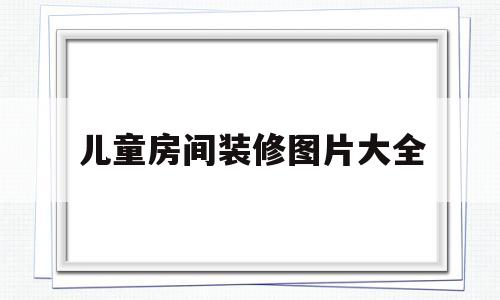 儿童房间装修图片大全(儿童房间装修图片大全 女孩)