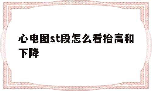 心电图st段怎么看抬高和下降(心电图st段怎么看抬高和下降早腹肌综合征)